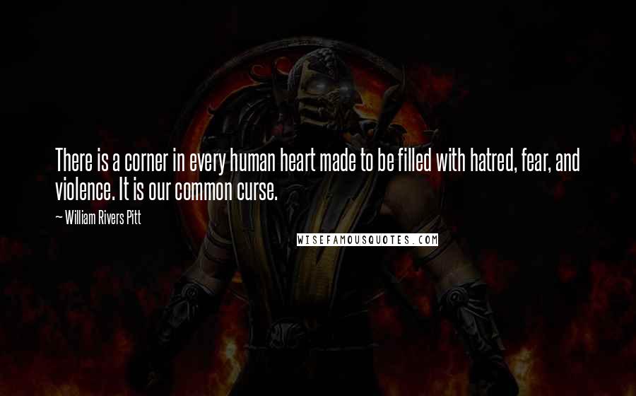 William Rivers Pitt Quotes: There is a corner in every human heart made to be filled with hatred, fear, and violence. It is our common curse.