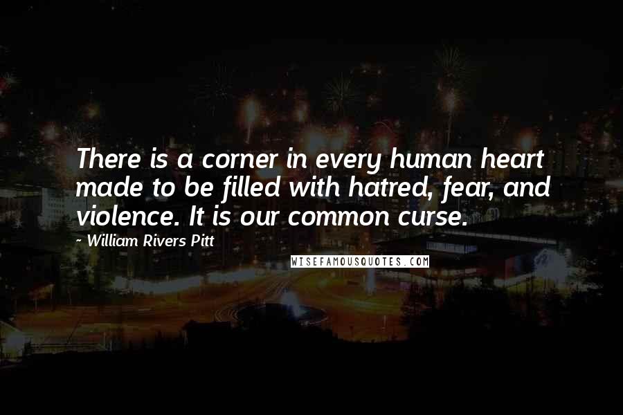 William Rivers Pitt Quotes: There is a corner in every human heart made to be filled with hatred, fear, and violence. It is our common curse.