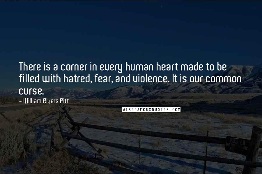 William Rivers Pitt Quotes: There is a corner in every human heart made to be filled with hatred, fear, and violence. It is our common curse.