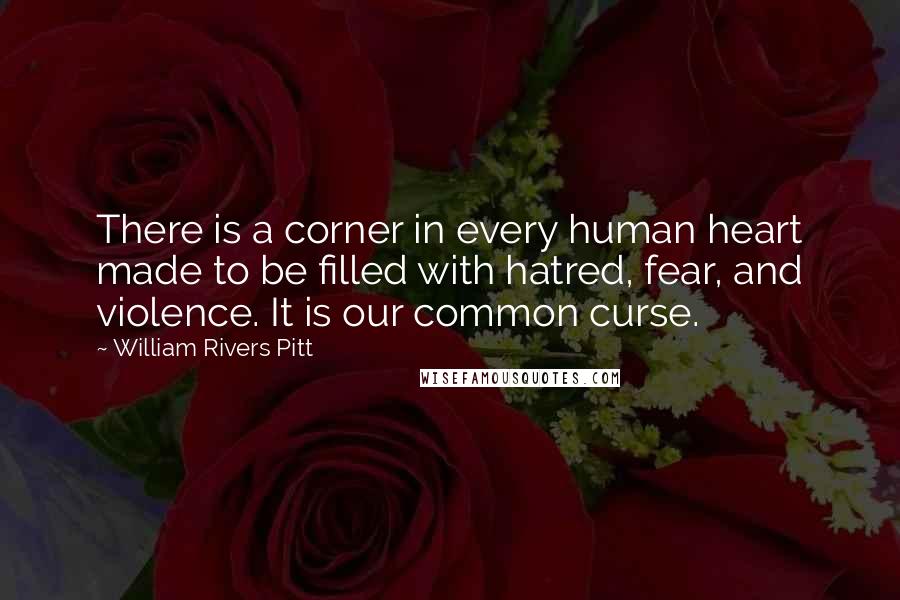 William Rivers Pitt Quotes: There is a corner in every human heart made to be filled with hatred, fear, and violence. It is our common curse.