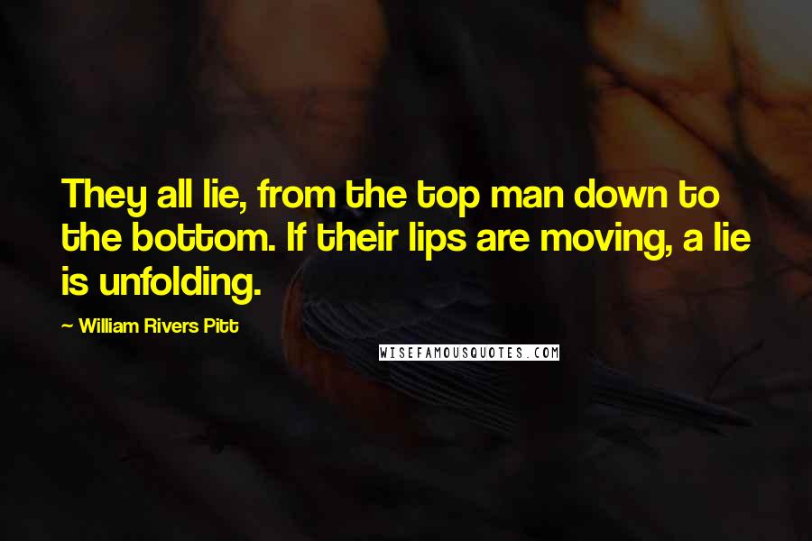 William Rivers Pitt Quotes: They all lie, from the top man down to the bottom. If their lips are moving, a lie is unfolding.