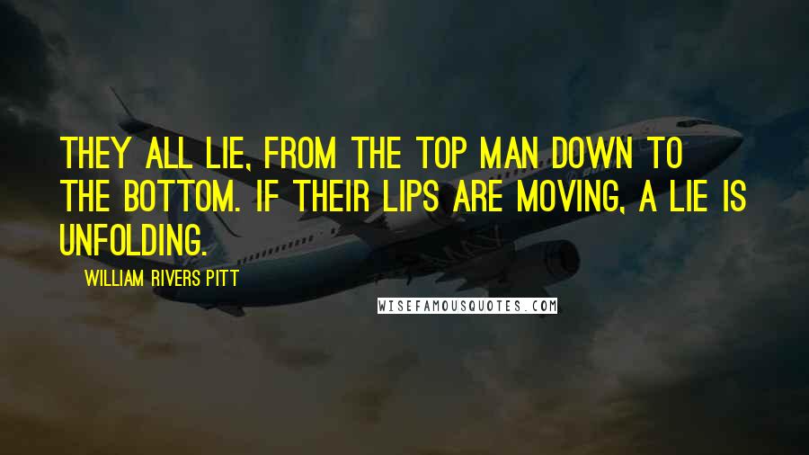 William Rivers Pitt Quotes: They all lie, from the top man down to the bottom. If their lips are moving, a lie is unfolding.