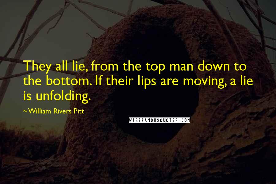 William Rivers Pitt Quotes: They all lie, from the top man down to the bottom. If their lips are moving, a lie is unfolding.