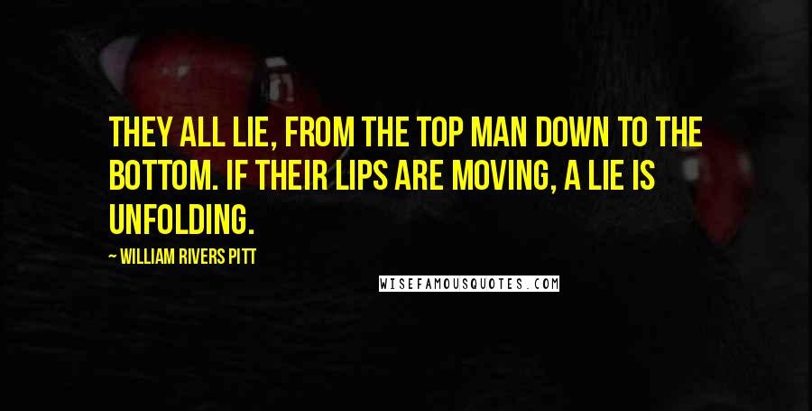 William Rivers Pitt Quotes: They all lie, from the top man down to the bottom. If their lips are moving, a lie is unfolding.