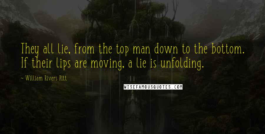 William Rivers Pitt Quotes: They all lie, from the top man down to the bottom. If their lips are moving, a lie is unfolding.