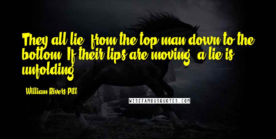 William Rivers Pitt Quotes: They all lie, from the top man down to the bottom. If their lips are moving, a lie is unfolding.