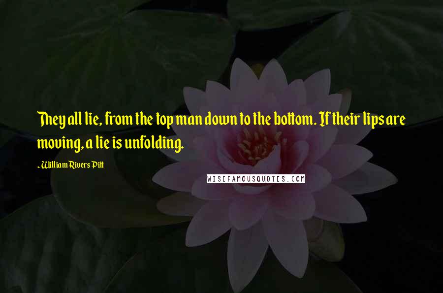 William Rivers Pitt Quotes: They all lie, from the top man down to the bottom. If their lips are moving, a lie is unfolding.