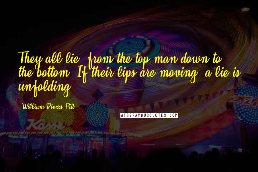 William Rivers Pitt Quotes: They all lie, from the top man down to the bottom. If their lips are moving, a lie is unfolding.