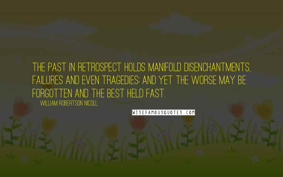 William Robertson Nicoll Quotes: The past in retrospect holds manifold disenchantments, failures and even tragedies; and yet the worse may be forgotten and the best held fast.