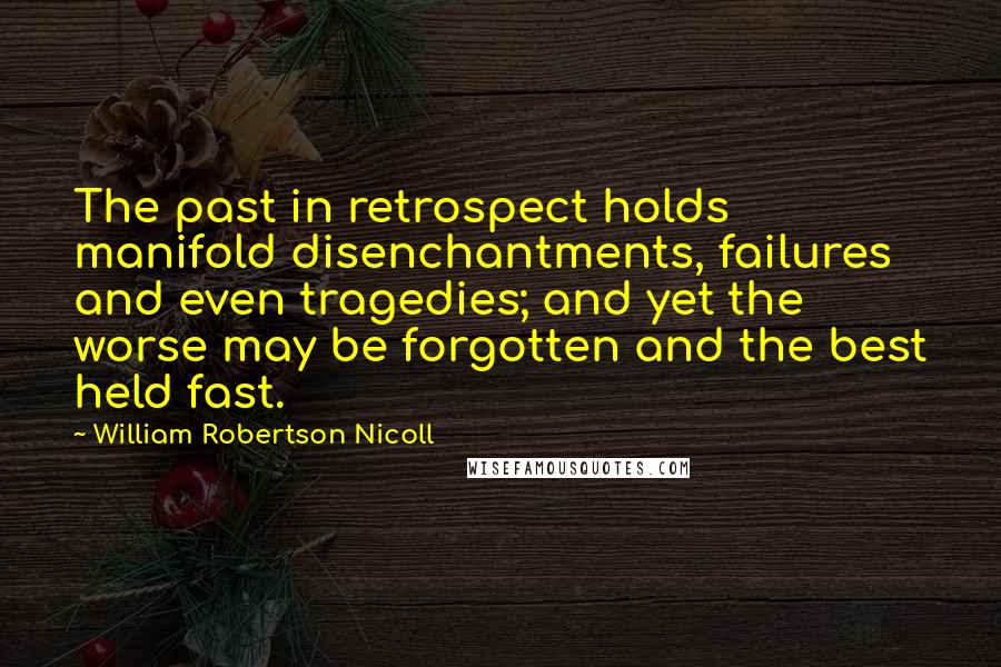 William Robertson Nicoll Quotes: The past in retrospect holds manifold disenchantments, failures and even tragedies; and yet the worse may be forgotten and the best held fast.