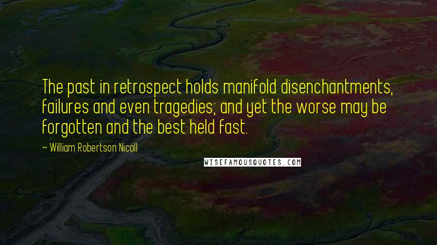 William Robertson Nicoll Quotes: The past in retrospect holds manifold disenchantments, failures and even tragedies; and yet the worse may be forgotten and the best held fast.