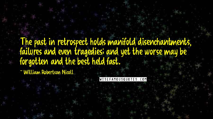 William Robertson Nicoll Quotes: The past in retrospect holds manifold disenchantments, failures and even tragedies; and yet the worse may be forgotten and the best held fast.