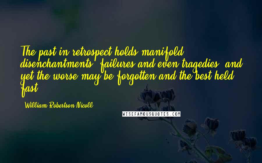 William Robertson Nicoll Quotes: The past in retrospect holds manifold disenchantments, failures and even tragedies; and yet the worse may be forgotten and the best held fast.