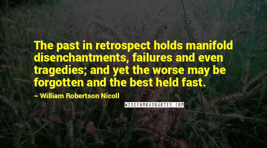 William Robertson Nicoll Quotes: The past in retrospect holds manifold disenchantments, failures and even tragedies; and yet the worse may be forgotten and the best held fast.