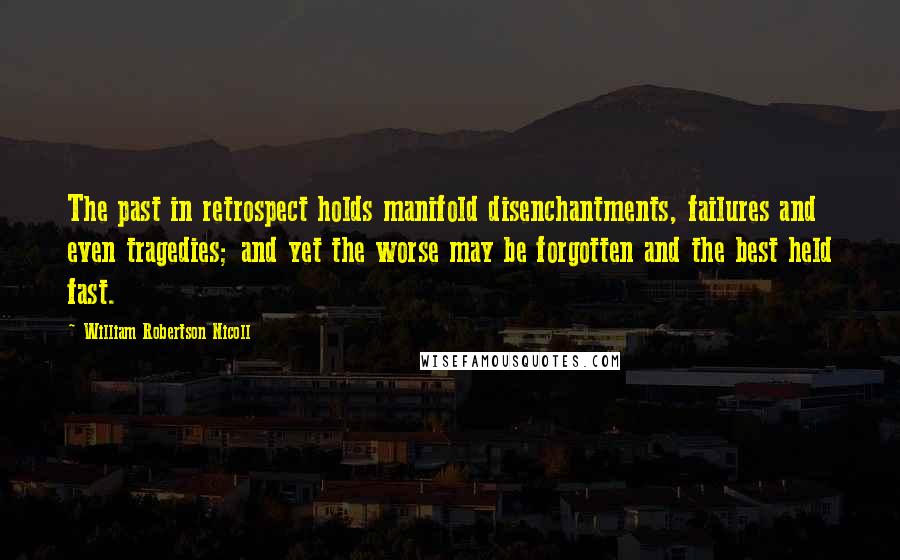 William Robertson Nicoll Quotes: The past in retrospect holds manifold disenchantments, failures and even tragedies; and yet the worse may be forgotten and the best held fast.