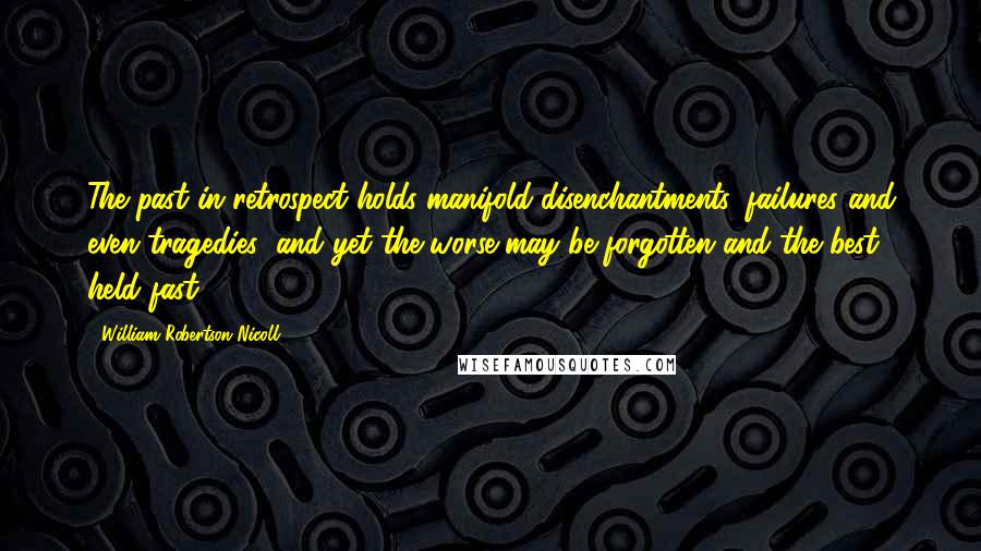 William Robertson Nicoll Quotes: The past in retrospect holds manifold disenchantments, failures and even tragedies; and yet the worse may be forgotten and the best held fast.