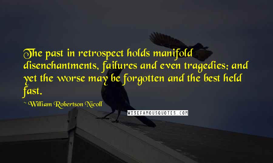 William Robertson Nicoll Quotes: The past in retrospect holds manifold disenchantments, failures and even tragedies; and yet the worse may be forgotten and the best held fast.
