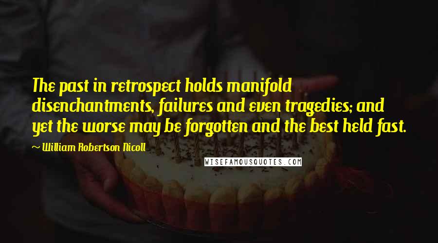 William Robertson Nicoll Quotes: The past in retrospect holds manifold disenchantments, failures and even tragedies; and yet the worse may be forgotten and the best held fast.