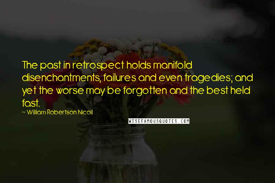 William Robertson Nicoll Quotes: The past in retrospect holds manifold disenchantments, failures and even tragedies; and yet the worse may be forgotten and the best held fast.