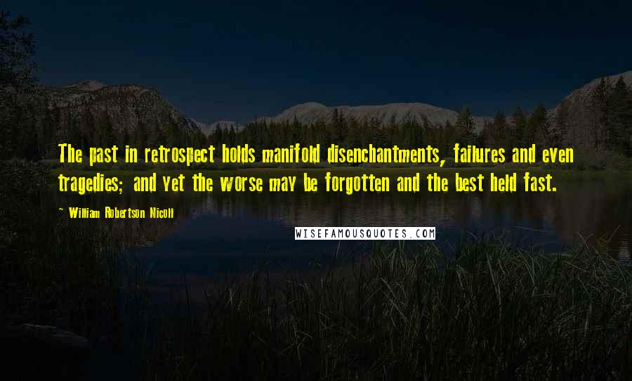William Robertson Nicoll Quotes: The past in retrospect holds manifold disenchantments, failures and even tragedies; and yet the worse may be forgotten and the best held fast.