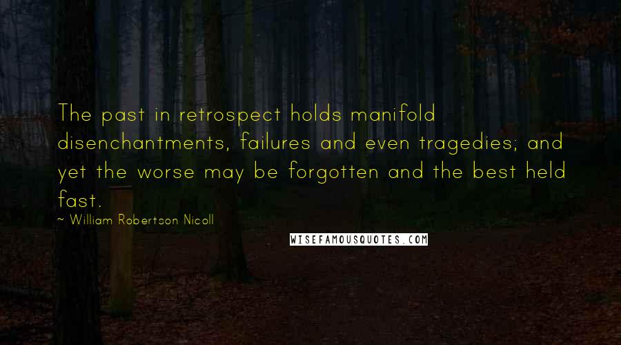 William Robertson Nicoll Quotes: The past in retrospect holds manifold disenchantments, failures and even tragedies; and yet the worse may be forgotten and the best held fast.