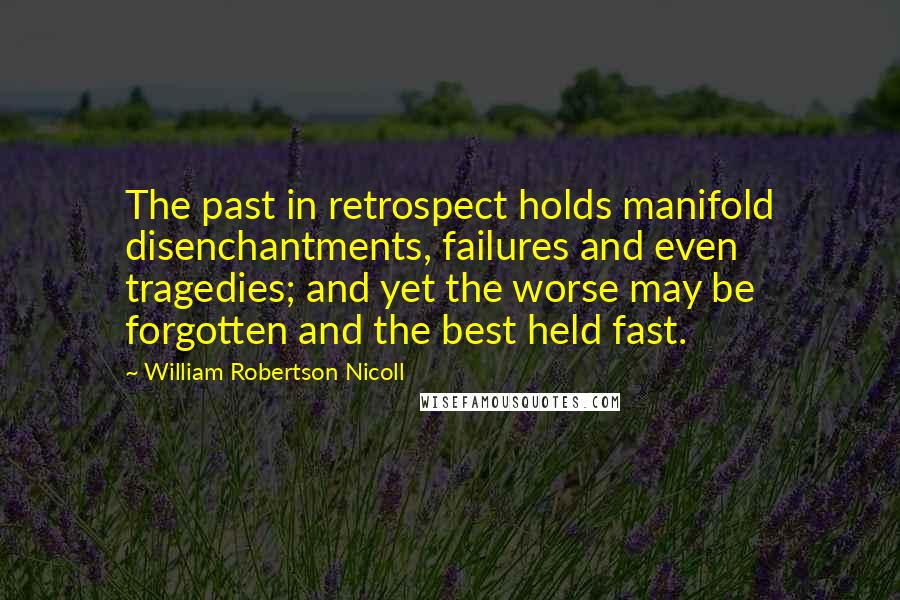 William Robertson Nicoll Quotes: The past in retrospect holds manifold disenchantments, failures and even tragedies; and yet the worse may be forgotten and the best held fast.