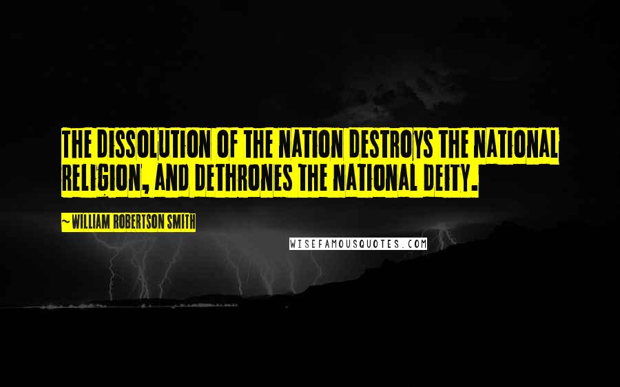 William Robertson Smith Quotes: The dissolution of the nation destroys the national religion, and dethrones the national deity.