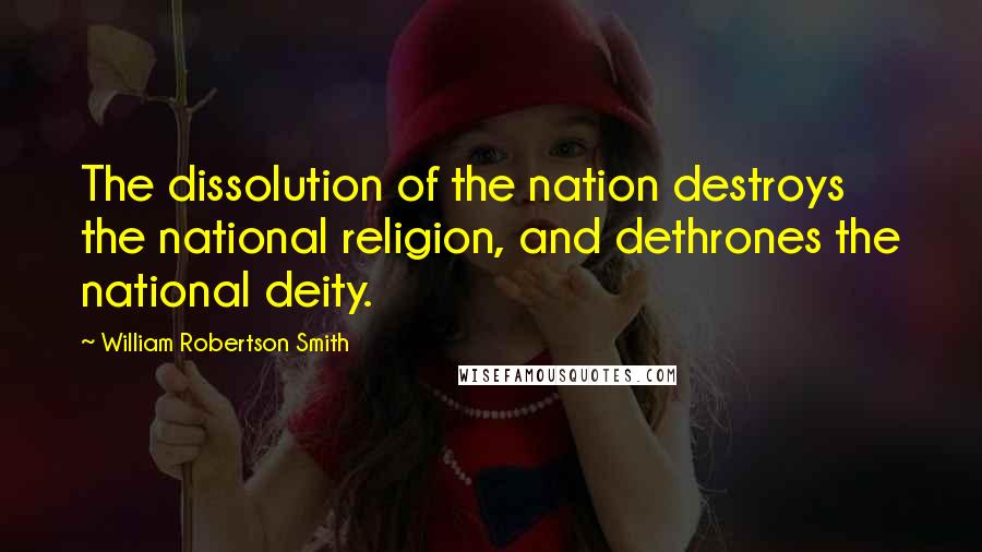 William Robertson Smith Quotes: The dissolution of the nation destroys the national religion, and dethrones the national deity.