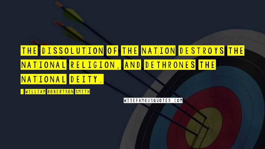 William Robertson Smith Quotes: The dissolution of the nation destroys the national religion, and dethrones the national deity.