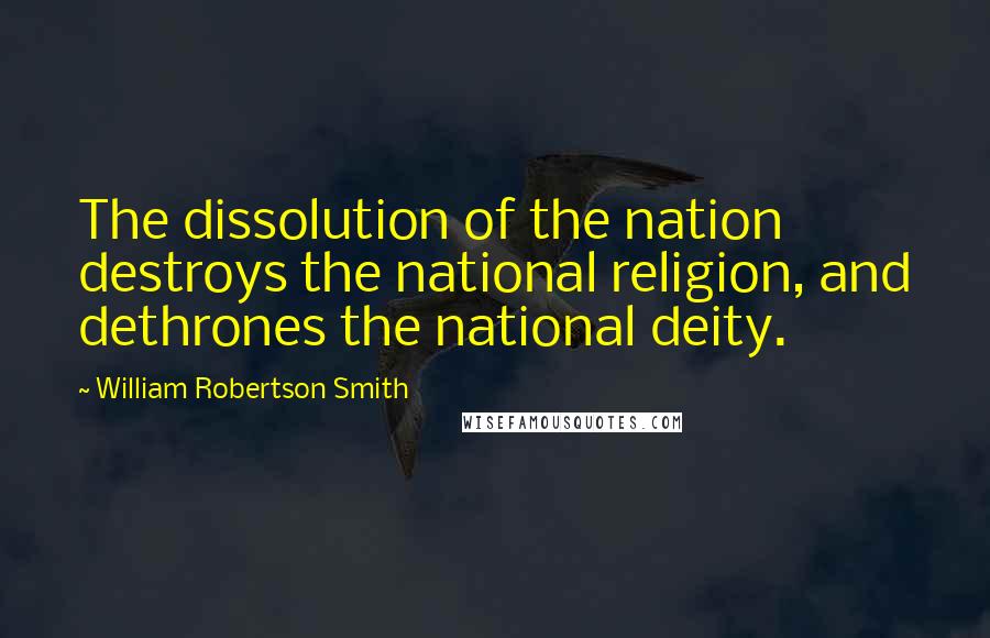 William Robertson Smith Quotes: The dissolution of the nation destroys the national religion, and dethrones the national deity.