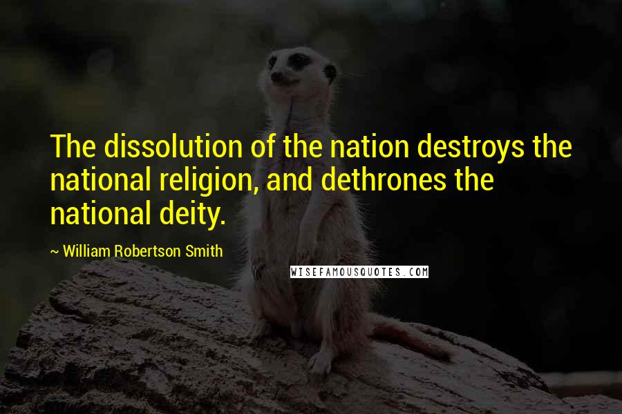 William Robertson Smith Quotes: The dissolution of the nation destroys the national religion, and dethrones the national deity.