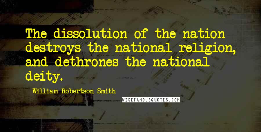 William Robertson Smith Quotes: The dissolution of the nation destroys the national religion, and dethrones the national deity.