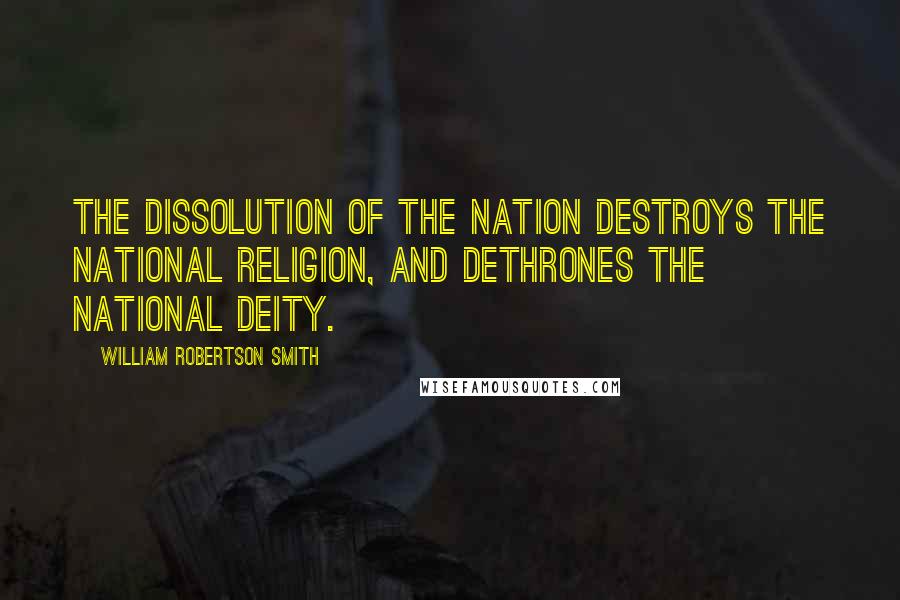 William Robertson Smith Quotes: The dissolution of the nation destroys the national religion, and dethrones the national deity.