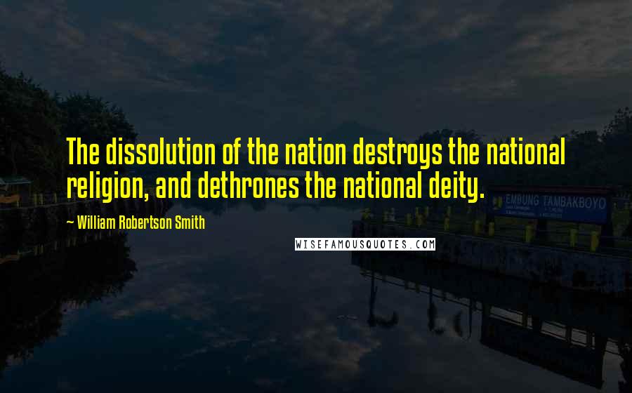 William Robertson Smith Quotes: The dissolution of the nation destroys the national religion, and dethrones the national deity.