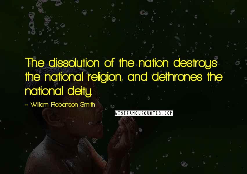 William Robertson Smith Quotes: The dissolution of the nation destroys the national religion, and dethrones the national deity.