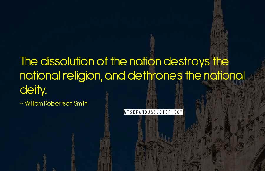 William Robertson Smith Quotes: The dissolution of the nation destroys the national religion, and dethrones the national deity.
