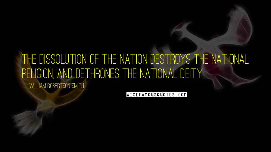 William Robertson Smith Quotes: The dissolution of the nation destroys the national religion, and dethrones the national deity.