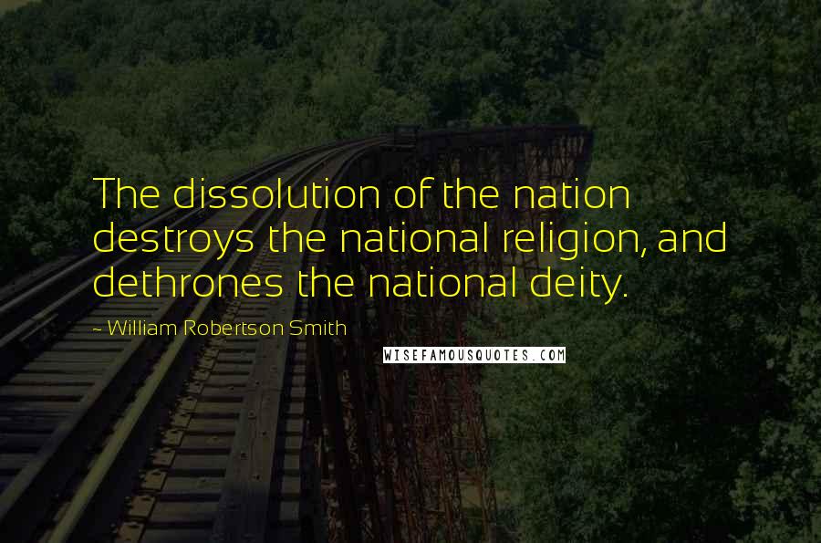 William Robertson Smith Quotes: The dissolution of the nation destroys the national religion, and dethrones the national deity.