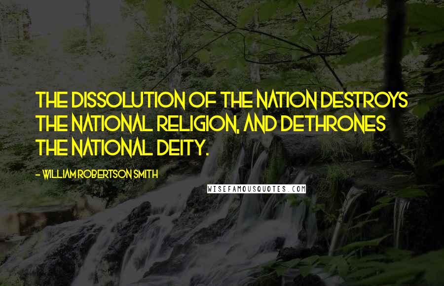 William Robertson Smith Quotes: The dissolution of the nation destroys the national religion, and dethrones the national deity.