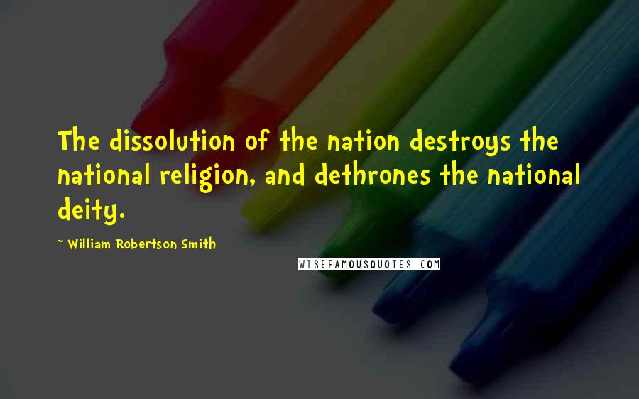 William Robertson Smith Quotes: The dissolution of the nation destroys the national religion, and dethrones the national deity.