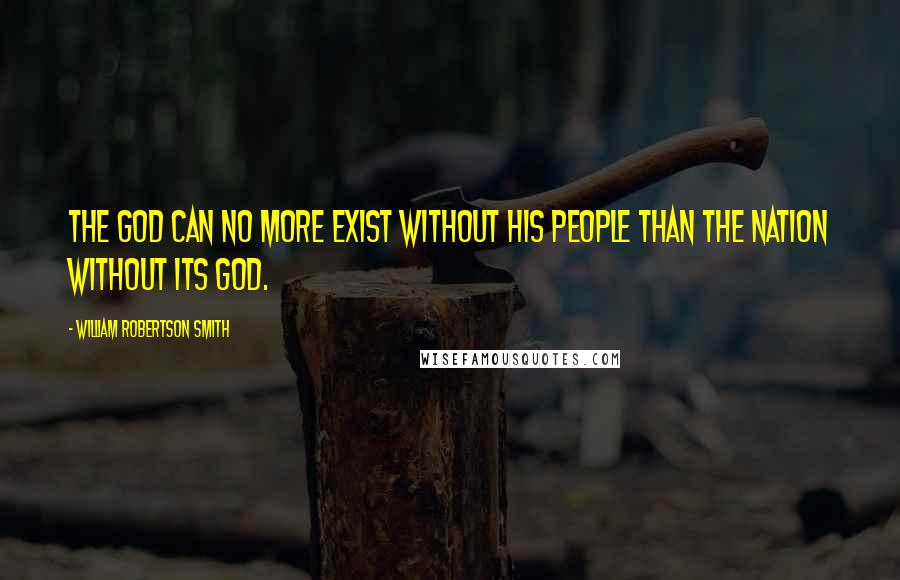 William Robertson Smith Quotes: The god can no more exist without his people than the nation without its god.