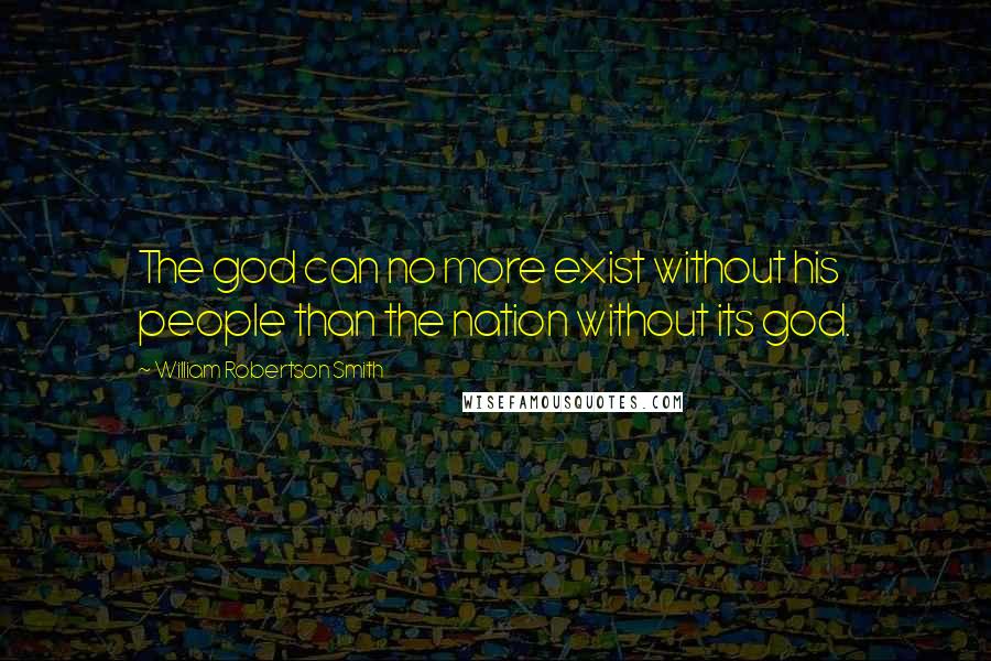 William Robertson Smith Quotes: The god can no more exist without his people than the nation without its god.