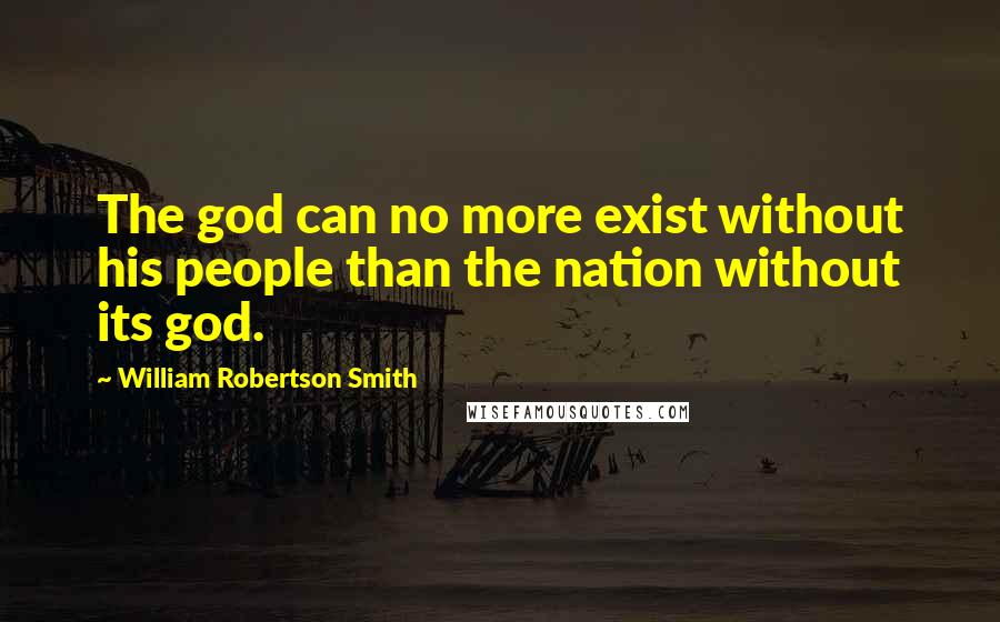 William Robertson Smith Quotes: The god can no more exist without his people than the nation without its god.