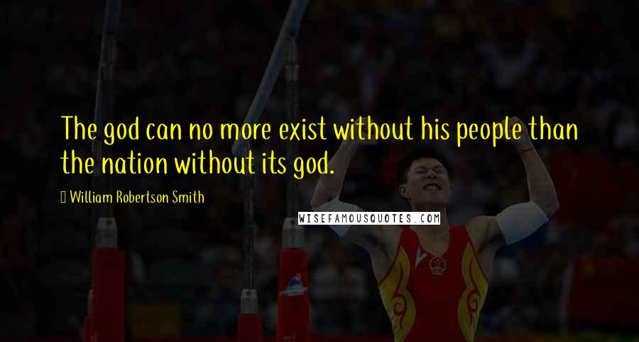 William Robertson Smith Quotes: The god can no more exist without his people than the nation without its god.