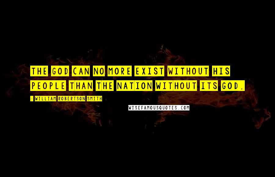 William Robertson Smith Quotes: The god can no more exist without his people than the nation without its god.