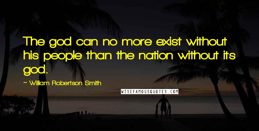 William Robertson Smith Quotes: The god can no more exist without his people than the nation without its god.