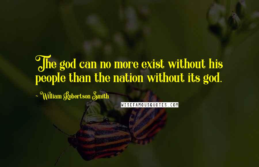 William Robertson Smith Quotes: The god can no more exist without his people than the nation without its god.