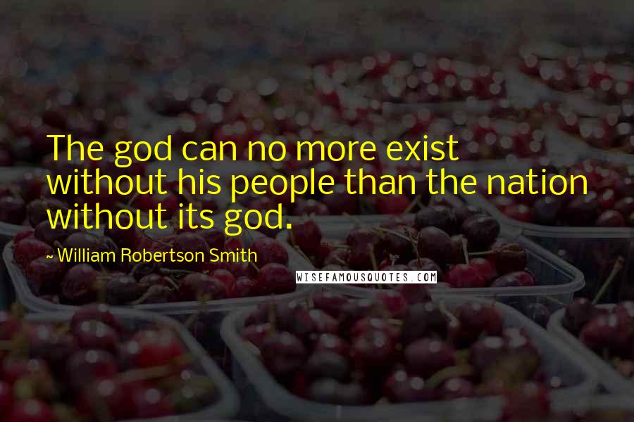 William Robertson Smith Quotes: The god can no more exist without his people than the nation without its god.