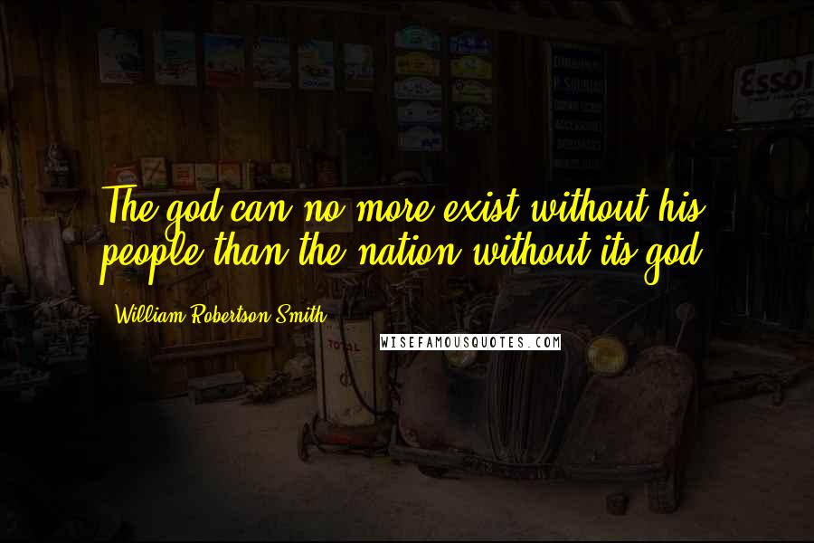 William Robertson Smith Quotes: The god can no more exist without his people than the nation without its god.