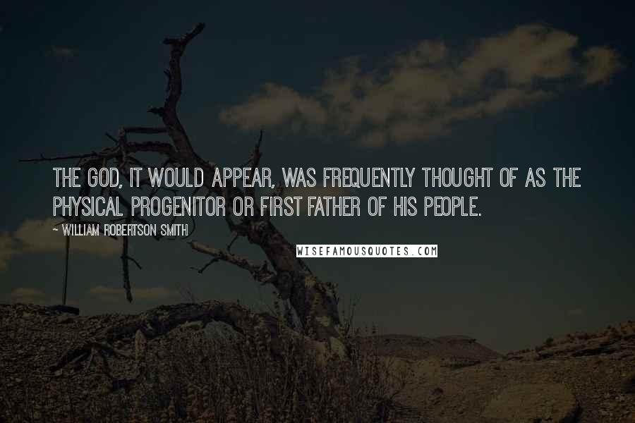 William Robertson Smith Quotes: The god, it would appear, was frequently thought of as the physical progenitor or first father of his people.